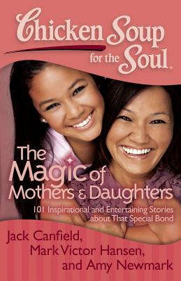 Image for Chicken Soup for the Soul: The Magic of Mothers & Daughters: 101 Inspirational and Entertaining Stories about That Special Bond Chicken Soup for the Soul: The Magic of Mothers & Daughters: 101 Inspirational and Entertaining Stories about That Special Bond