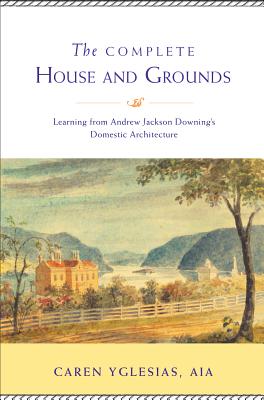 The Complete House and Grounds; Learning from Andrew Jackson Downings Domestic Architecture