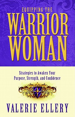 Equipping The Warrior Woman: Strategies to Awaken Your Purpose, Strength, and Confidence