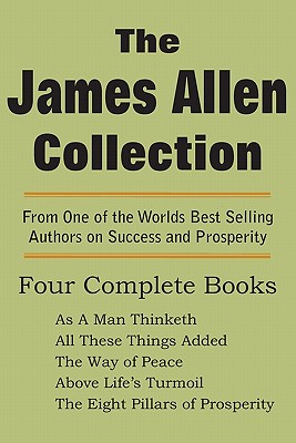 The James Allen Collection: As a Man Thinketh, All These Things Added, the Way of Peace, Above Life's Turmoil, the Eight Pillars of Prosperity