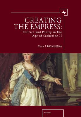Creating the Empress: Politics and Poetry in the Age of Catherine II (Ars Rossica)