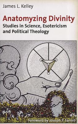 Anatomyzing Divinity: Studies in Science, Esotericism and Political Theology, Kelley, James L. Anatomyzing Divinity: Studies in Science, Esotericism and Political Theology, Kelley, James L.