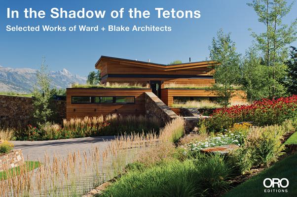 In the Shadows of the Tetons: Selected Works of Ward + Blake Architecture