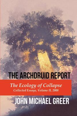 The Archdruid Report: The Ecology of Collapse: Collected Essays, Volume II, 2008 (The Complete Archdruid Report) (Volume 2)