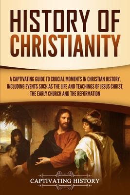 Image for History of Christianity: A Captivating Guide to Crucial Moments in Christian History, Including Events Such as the Life and Teachings of Jesus Christ, the Early Church, and the Reformation