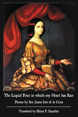 Liquid Pour in which my Heart has Run: Poems by Sor Juana Ins de la Cruz