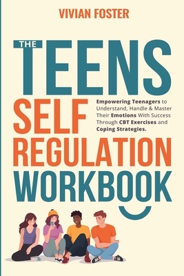 The Teens Self-Regulation Workbook: Empowering Teenagers to Understand, Handle and Master Their Emotions With Success ThroughCBT Exercises and Coping Strategies (Life Skills Mastery)