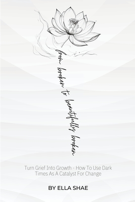 From Broken To Beautifully Broken: Turn Grief Into Growth - How To Use Dark Times As A Catalyst For Change