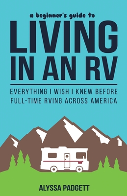 A Beginner's Guide to Living in an RV: Everything I Wish I Knew Before Full-Time RVing Across America (RV Travel Books)