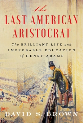The Last American Aristocrat: The Brilliant Life and Improbable Education of Henry Adams