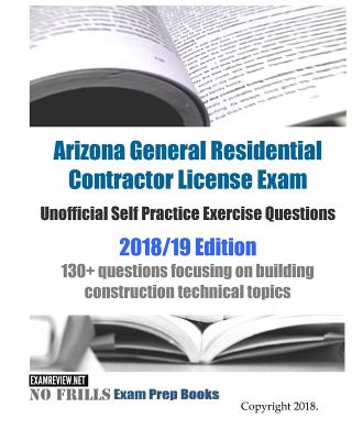 Arizona General Residential Contractor License Exam Unofficial Self Practice Exercise Questions 2018/19 Edition: 130+ questions focusing on building construction technical topics [Paperback] ExamREVIEW