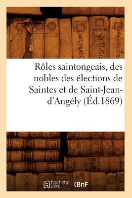 Rles Saintongeais, Des Nobles Des lections de Saintes Et de Saint-Jean-d'Angly (d.1869) (Histoire) (French Edition)