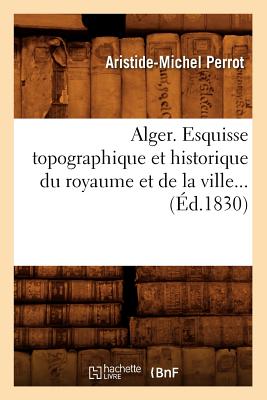 Alger. Esquisse Topographique Et Historique Du Royaume Et de La Ville. (Sciences Sociales) (French Edition) Image for Alger. Esquisse Topographique Et Historique Du Royaume Et de La Ville. (Sciences Sociales) (French Edition)