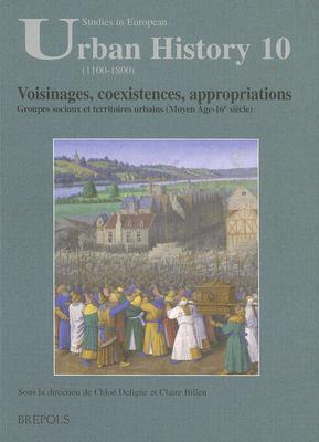 Voisinages, coexistences, appropriations: Groupes sociaux et territoires urbains (Moyen Age-16e siecle) (STUDIES IN EUROPEAN URBAN HISTORY (1100-1800))