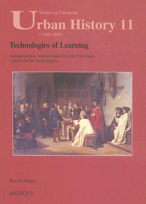Technologies of Learning: Apprenticeship in Antwerp Guilds from the 15th Century to the End of the Ancien Regime (STUDIES IN EUROPEAN URBAN HISTORY (1100-1800))