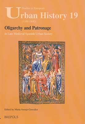 Oligarchy and Patronage in Late Medieval Spanish Urban Society (Studies in European Urban History (1100-1800))