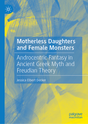 Motherless Daughters and Female Monsters: Androcentric Fantasy in Ancient Greek Myth and Freudian Theory