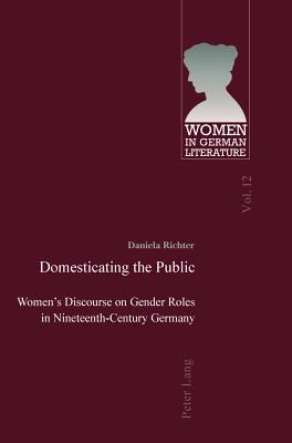 Domesticating the Public: Womens Discourse on Gender Roles in Nineteenth-Century Germany (Women, Gender and Sexuality in German Literature and Culture)
