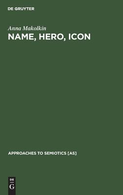 Name, Hero, Icon: Semiotics of Nationalism through Heroic Biography (Approaches to Semiotics [AS], 105)