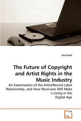The Future of Copyright and Artist Rights in the Music Industry: An Examination of the Artist/Record Label Relationship, and How Musicians Will Make a Living in the Digital Age