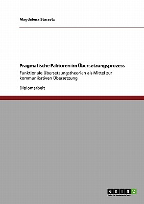 Pragmatische Faktoren im bersetzungsprozess: Funktionale bersetzungstheorien als Mittel zur kommunikativen bersetzung (German Edition)