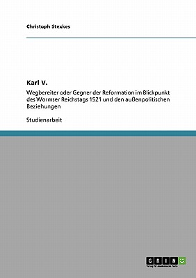 Karl V. Wegbereiter oder Gegner der Reformation im Blickpunkt des Wormser Reichstags 1521 und den auenpolitischen Beziehungen (German Edition)