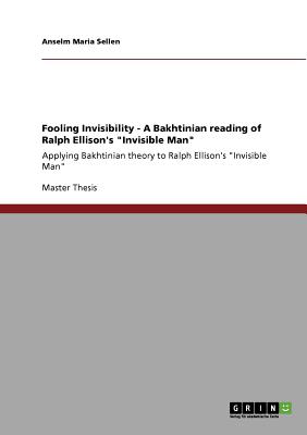 Fooling Invisibility - A Bakhtinian reading of Ralph Ellison's Invisible Man: Applying Bakhtinian theory to Ralph Ellison's Invisible Man