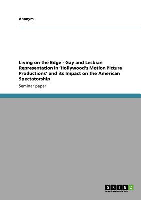 Living on the Edge - Gay and Lesbian Representation in 'Hollywood's Motion Picture Productions' and Its Impact on the American Spectatorship