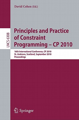 Principles and Practice of Constraint Programming - CP 2010: 16th International Conference, CP 2010, St. Andrews, Scotland, September 6-10, 2010, Proceedings (Lecture Notes in Computer Science, 6308)
