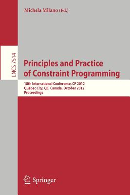 Principles and Practice of Constraint Programming - CP 2012: 18th International Conference, CP 2012, Qubec City, QC, Canada, October 8-12, 2012, Proceedings (Lecture Notes in Computer Science, 7514)