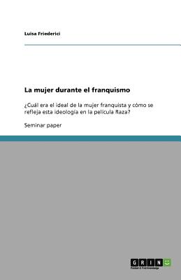 La mujer durante el franquismo: Cul era el ideal de la mujer franquista y cmo se refleja esta ideologa en la pelcula Raza (Spanish Edition)