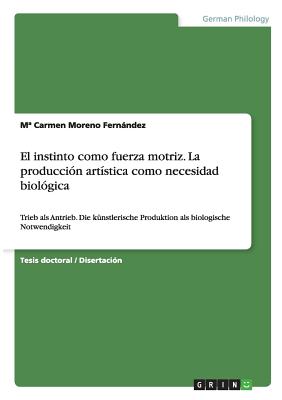 El instinto como fuerza motriz. La produccin artstica como necesidad biolgica: Trieb als Antrieb. Die knstlerische Produktion als biologische Notwendigkeit (Spanish Edition)