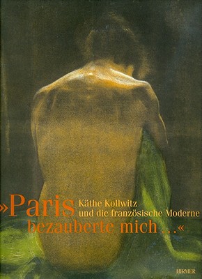 Paris Bezzuberte Mich . . . Kathe Kollwitz Und Die Franzosische Moderne