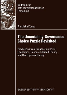 The Uncertainty-Governance Choice Puzzle Revisited: Predictions from Transaction Costs Economics, Resource-Based Theory, and Real Options Theory (Beitrge zur betriebswirtschaftlichen Forschung, 122)