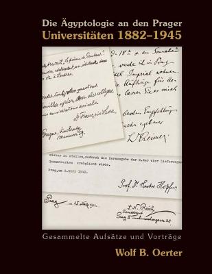 Die gyptologie an Den Prager Universitten 1882-1945: Gesammelte Aufstze Und Vortrge (Egyptology at the Prague Universities 1882-1945. Collected Ar