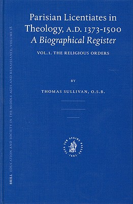 Parisian Licentiates in Theology, A.D. 1373-1500. a Biographical Register: Vol. I. the Religious Orders (Education and Society in the Middle Ages and Renaissance)