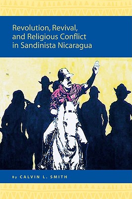 Revolution, Revival, and Religious Conflict in Sandinista Nicaragua (Religion in the Americas Series) Smith, Calvin L