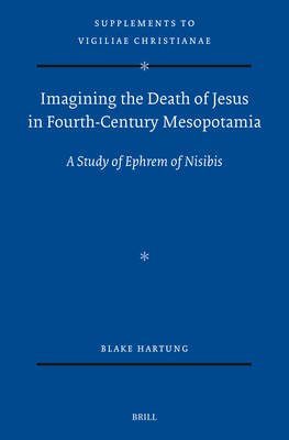 Imagining the Death of Jesus in Fourth-Century Mesopotamia: A Study of Ephrem of Nisibis (Supplements to Vigiliae Christianae, 181)