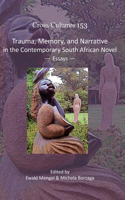 Trauma, Memory, and Narrative in the Contemporary South African Novel: Essays (Cross/Cultures - Readings in the Post/Colonial Literatures in English, 153)