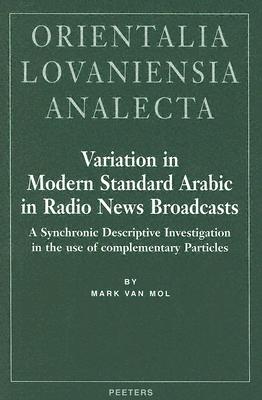 Variation in Modern Standard Arabic in Radio News Broadcasts A Synchronic Descriptive Investigation into the Use of Complementary Particles (Orientalia Lovaniensia Analecta) [Hardcover] Van Mol, M