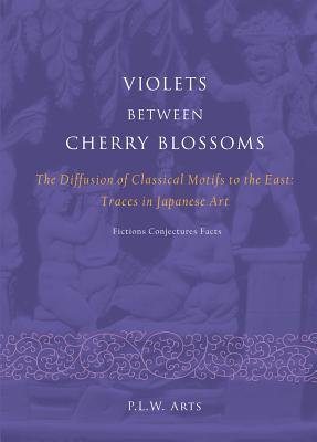 Violets between Cherry Blossoms: The Diffusion of Classical Motifs to the East: Traces in Japanese Art. Fictions, Conjectures, Facts (Aup - Leiden University Press)