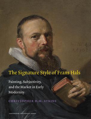 The Signature Style of Frans Hals: Painting, Subjectivity, and the Market in Early Modernity (Amsterdam Studies in the Dutch Golden Age)