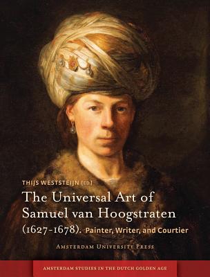 The Universal Art of Samuel van Hoogstraten (1627-1678): Painter, Writer, and Courtier (Amsterdam Studies in the Dutch Golden Age)