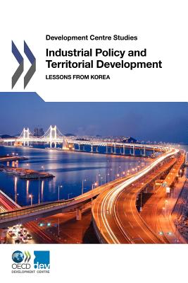 Industrial Policy and Territorial Development: Lessons from Korea (Oecd Development Centre - Development Centre Studies)