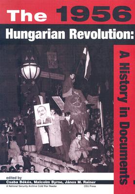 The 1956 Hungarian Revolution: A History in Documents (National Security Archive Cold War Reader - CEU Press)