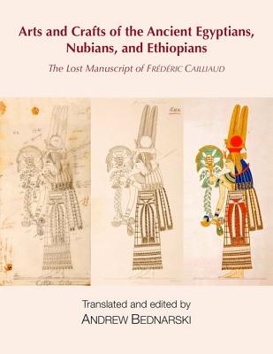 The Lost Manuscript of Frdric Cailliaud: Arts and Crafts of the Ancient Egyptians, Nubians, and Ethiopians
