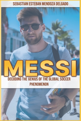 Messi: Decoding the Genius of the Global Soccer Phenomenon