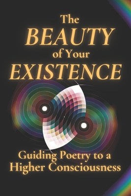 The Beauty of Your Existence: Guided Poetry to a Higher Consciousness (Guiding Poetry to a Higher Consciousness)
